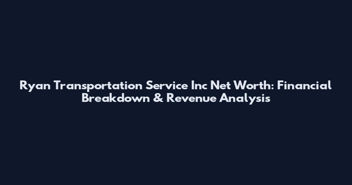 Ryan Transportation Service Inc Net Worth: Financial Breakdown & Revenue Analysis