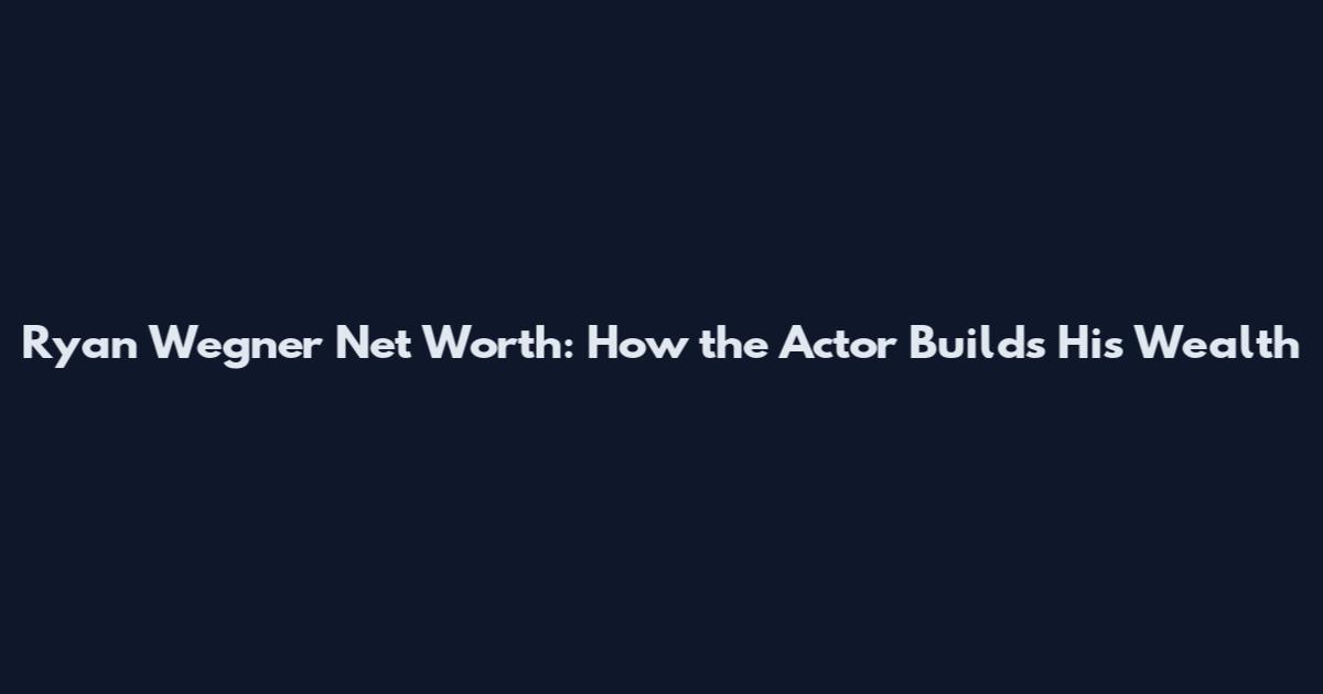 Ryan Wegner Net Worth: How the Actor Builds His Wealth