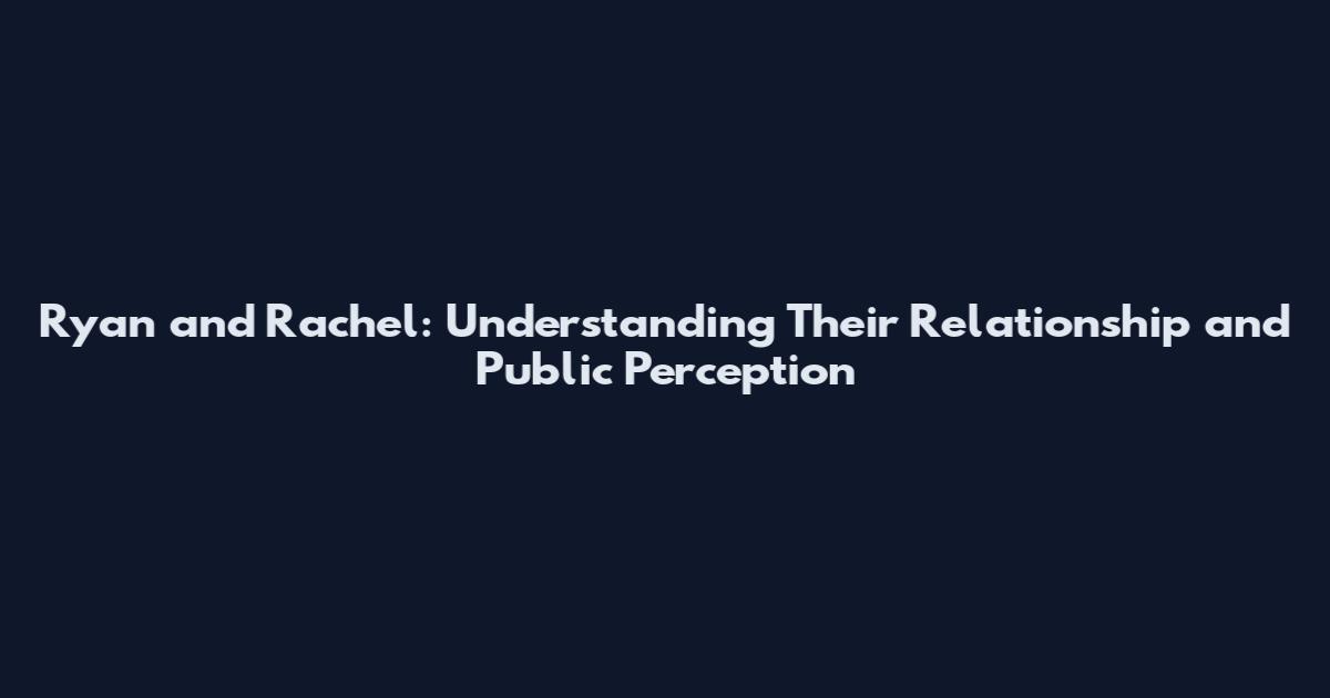 Ryan and Rachel: Understanding Their Relationship and Public Perception