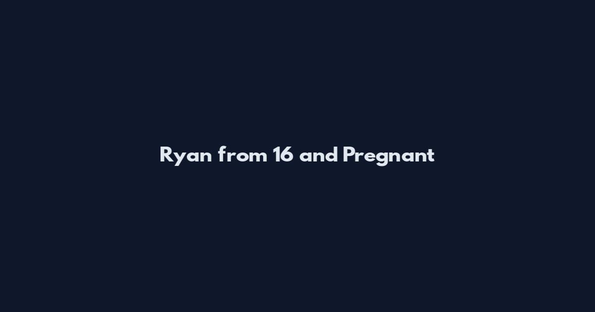 Ryan from 16 and Pregnant