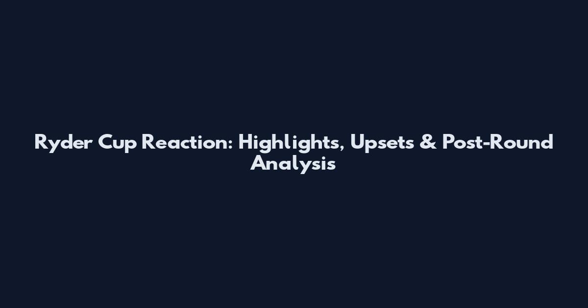 Ryder Cup Reaction: Highlights, Upsets & Post-Round Analysis