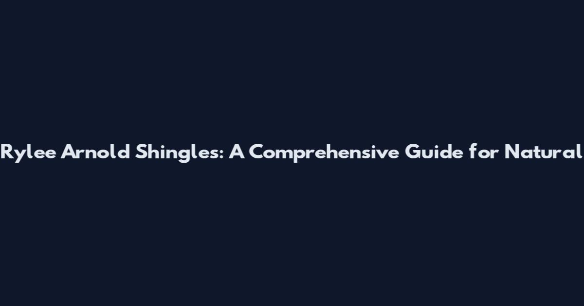 Rylee Arnold Shingles: A Comprehensive Guide for Natural