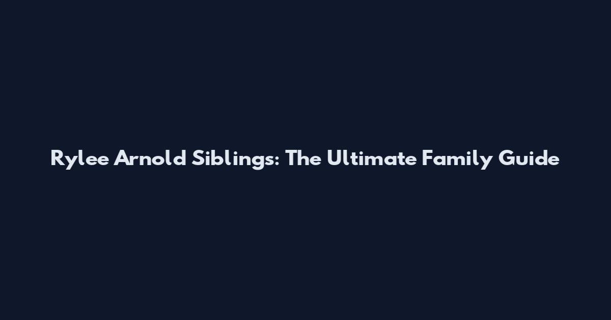 Rylee Arnold Siblings: The Ultimate Family Guide