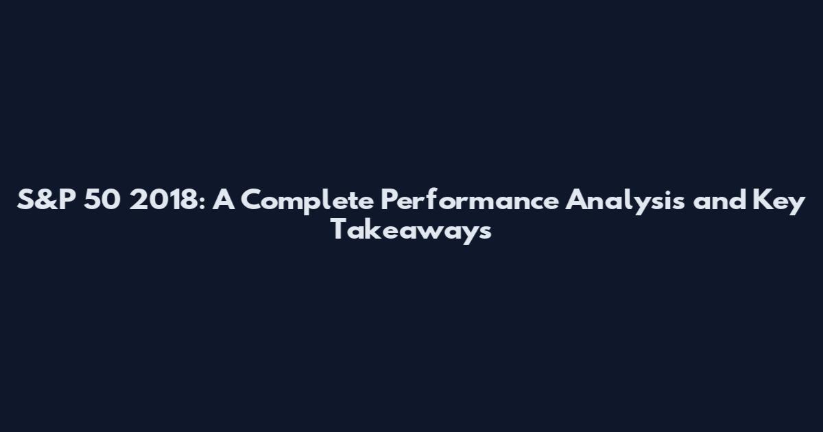 S&P 50 2018: A Complete Performance Analysis and Key Takeaways