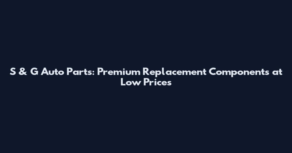S & G Auto Parts: Premium Replacement Components at Low Prices