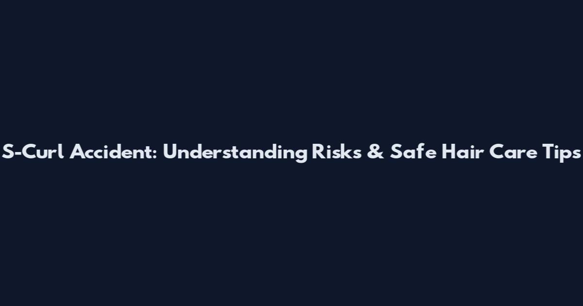 S-Curl Accident: Understanding Risks & Safe Hair Care Tips