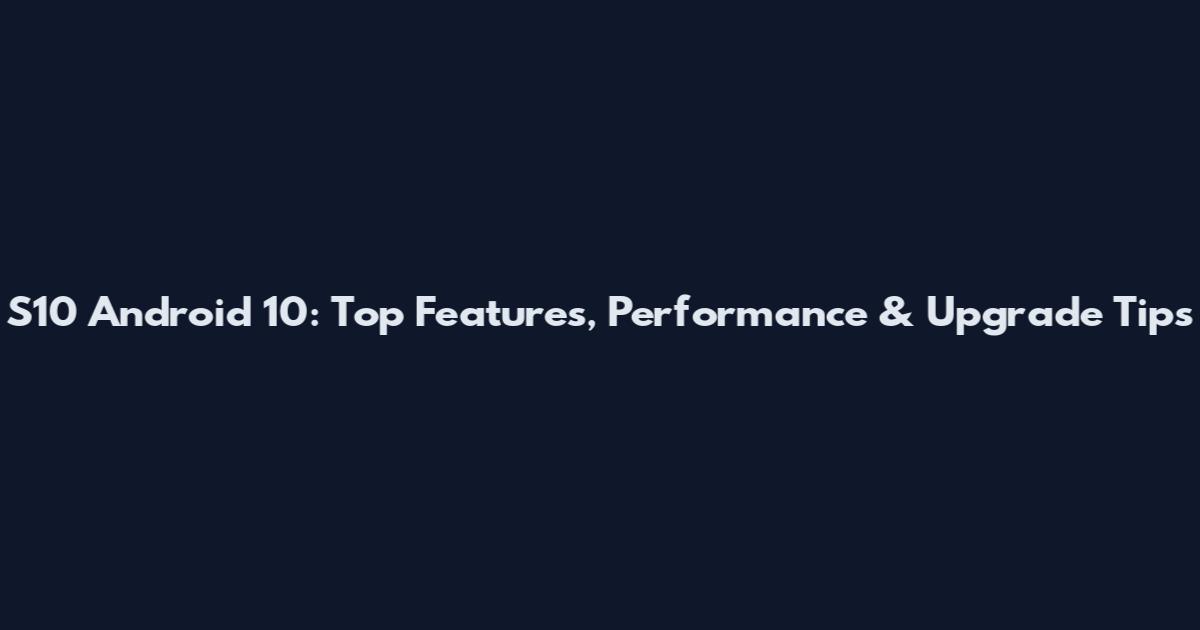 S10 Android 10: Top Features, Performance & Upgrade Tips