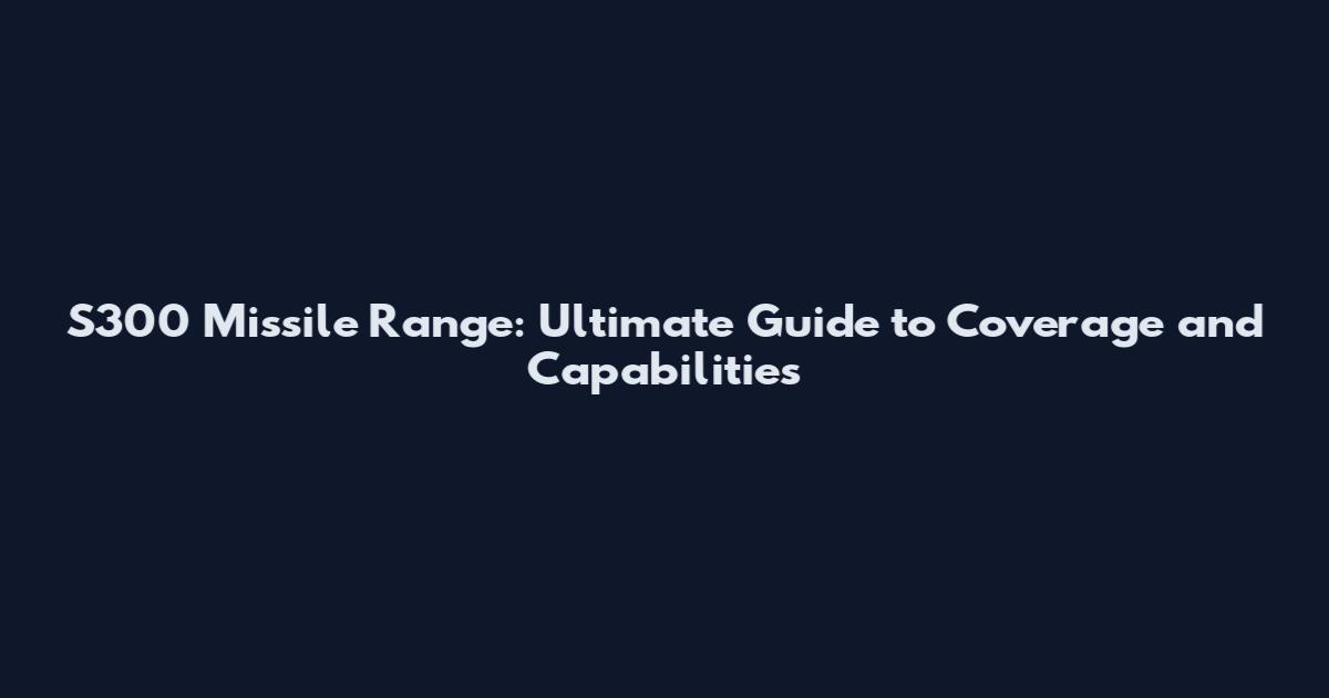 S300 Missile Range: Ultimate Guide to Coverage and Capabilities