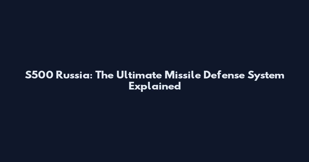 S500 Russia: The Ultimate Missile Defense System Explained