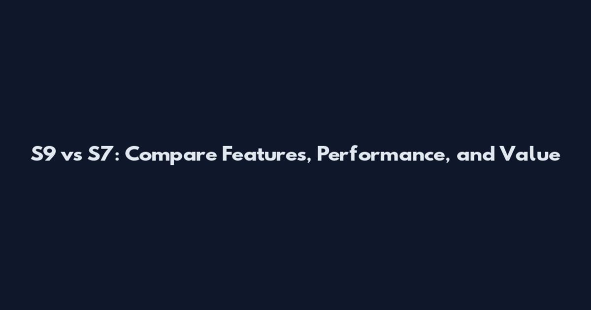 S9 vs S7: Compare Features, Performance, and Value