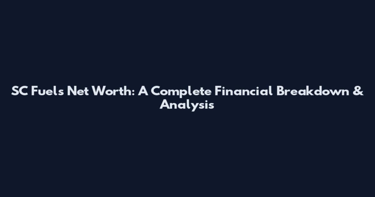 SC Fuels Net Worth: A Complete Financial Breakdown & Analysis
