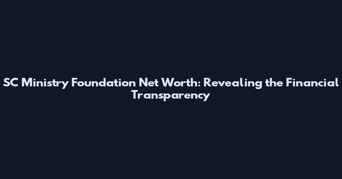SC Ministry Foundation Net Worth: Revealing the Financial Transparency