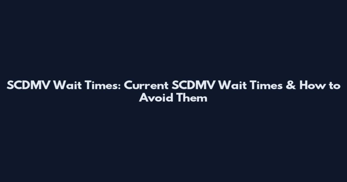 SCDMV Wait Times: Current SCDMV Wait Times & How to Avoid Them