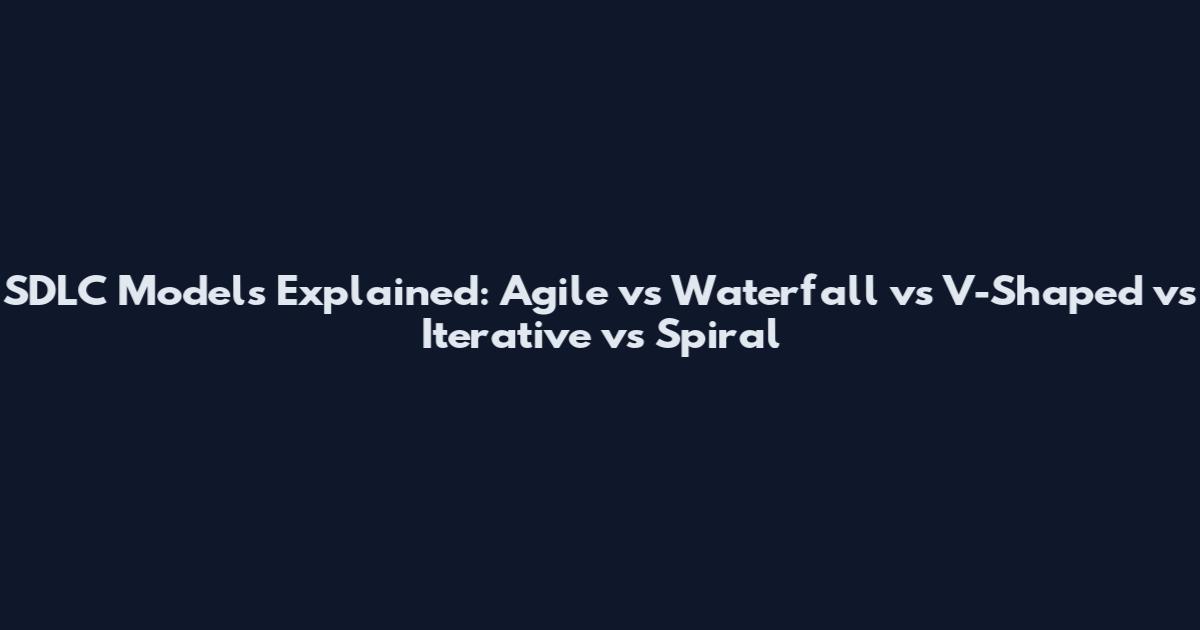 SDLC Models Explained: Agile vs Waterfall vs V-Shaped vs Iterative vs Spiral