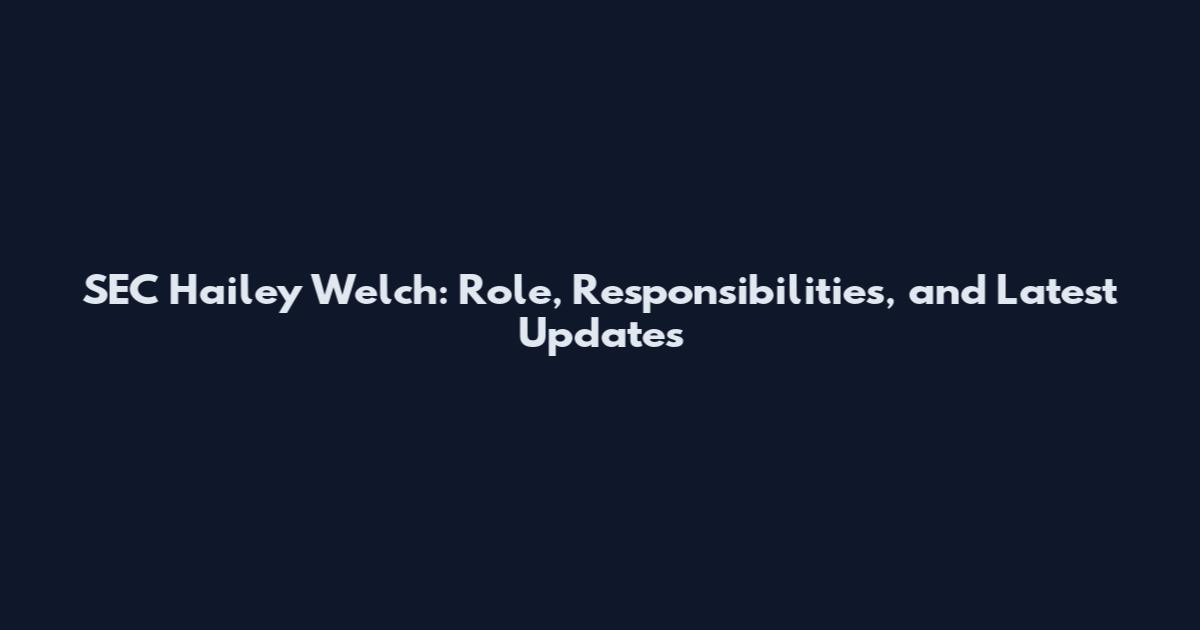 SEC Hailey Welch: Role, Responsibilities, and Latest Updates