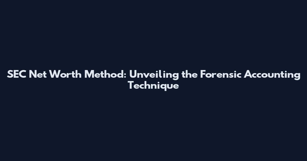 SEC Net Worth Method: Unveiling the Forensic Accounting Technique