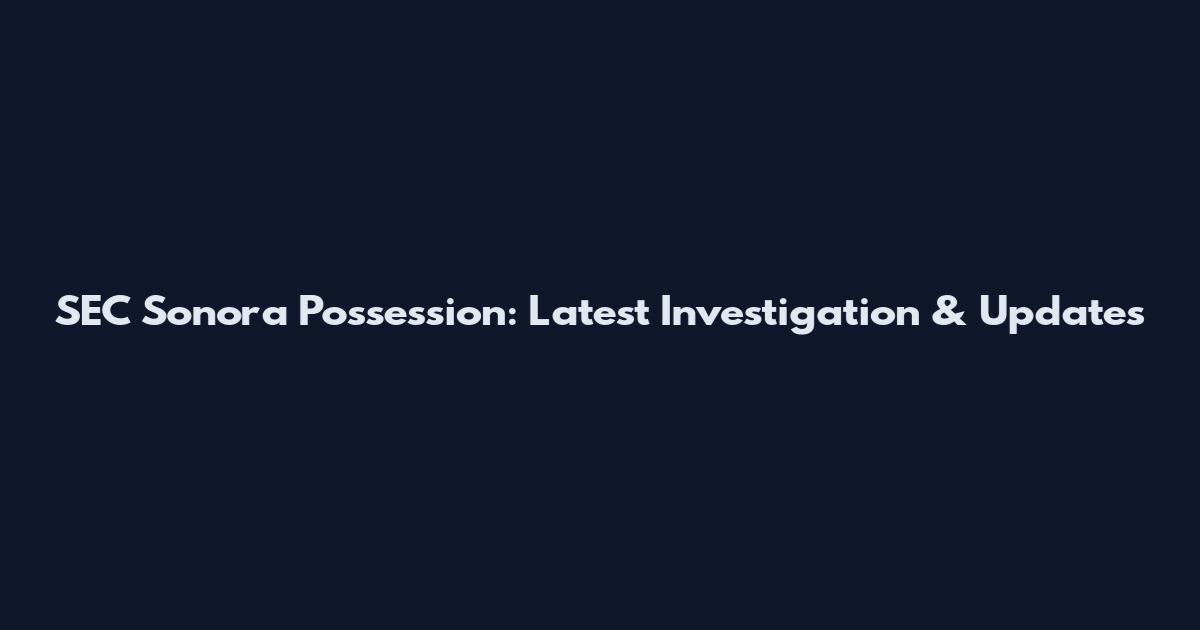 SEC Sonora Possession: Latest Investigation & Updates