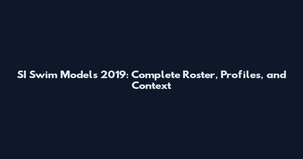 SI Swim Models 2019: Complete Roster, Profiles, and Context