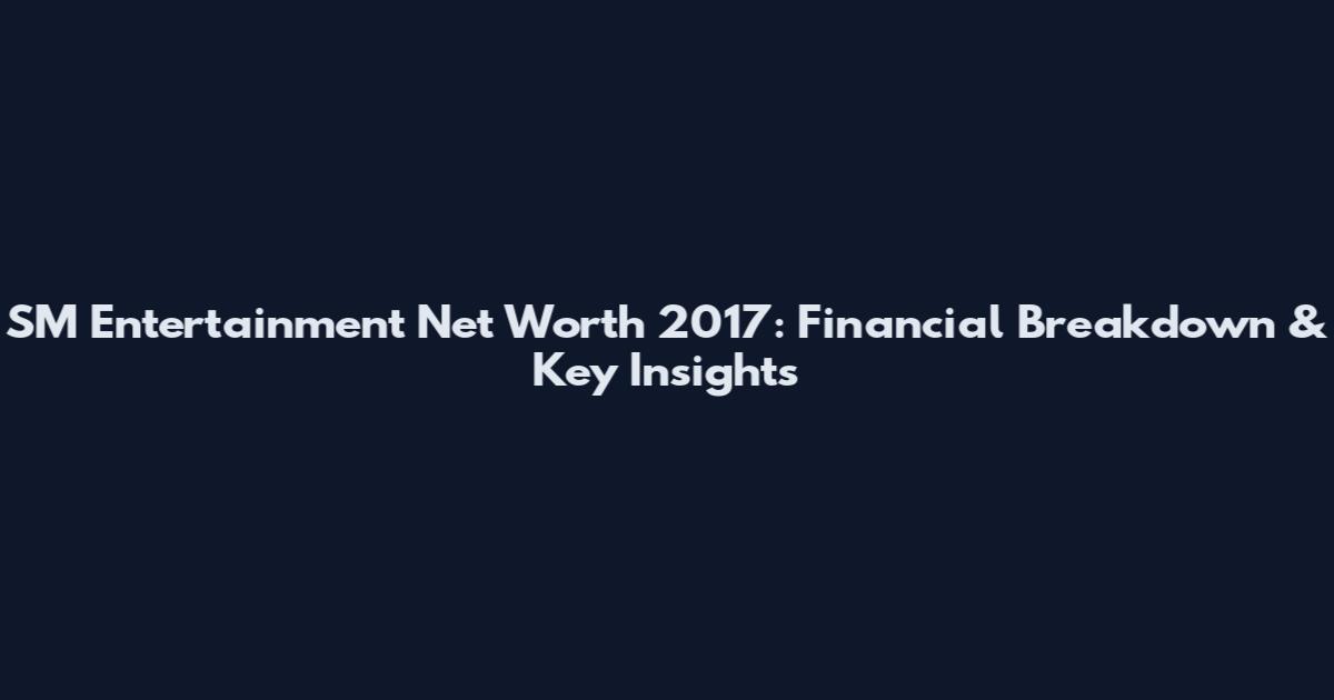 SM Entertainment Net Worth 2017: Financial Breakdown & Key Insights