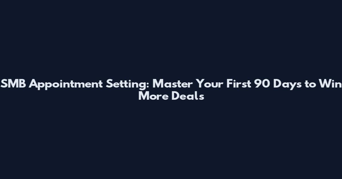 SMB Appointment Setting: Master Your First 90 Days to Win More Deals