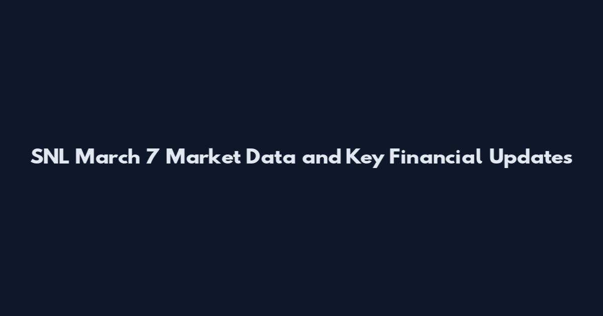 SNL March 7 Market Data and Key Financial Updates