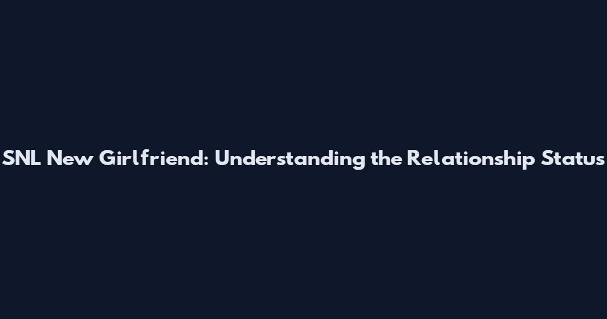 SNL New Girlfriend: Understanding the Relationship Status