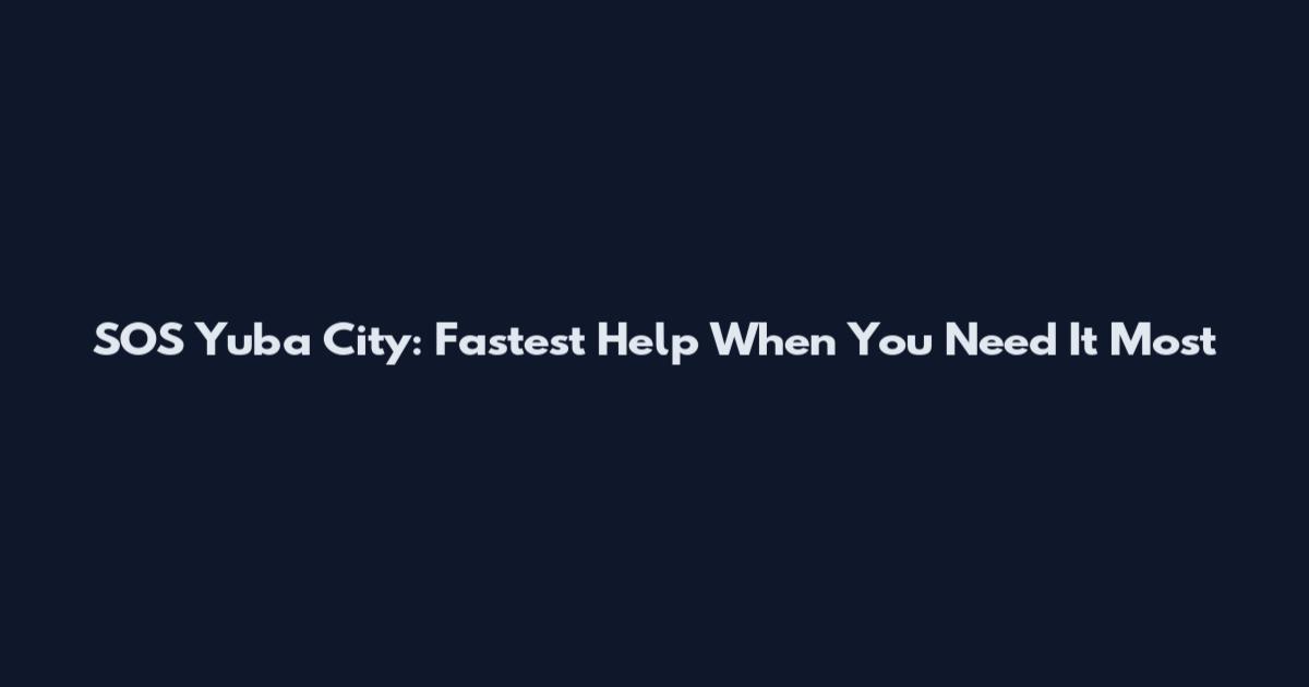 SOS Yuba City: Fastest Help When You Need It Most