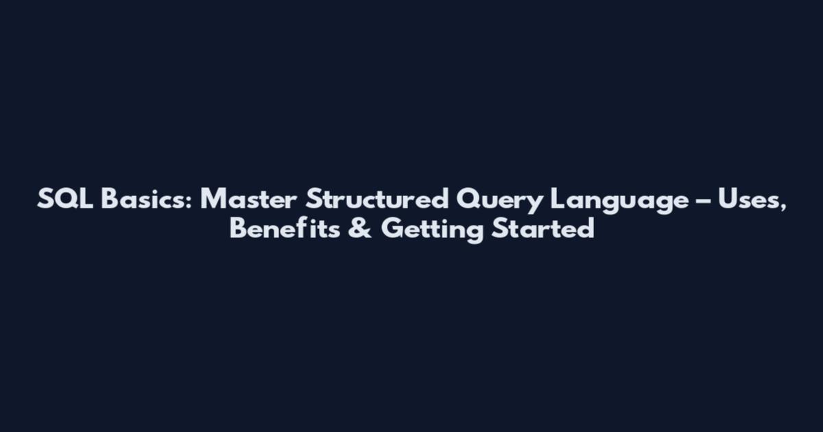 SQL Basics: Master Structured Query Language – Uses, Benefits & Getting Started
