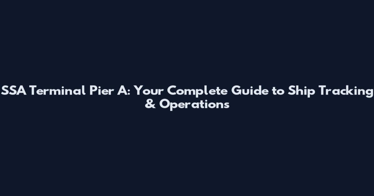 SSA Terminal Pier A: Your Complete Guide to Ship Tracking & Operations