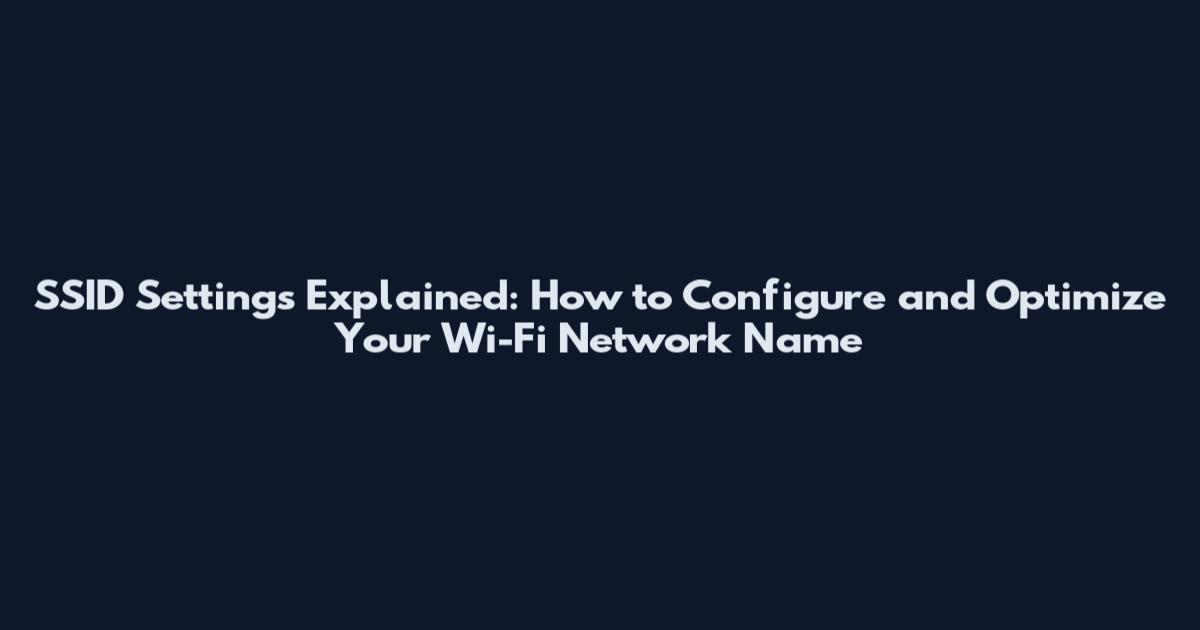 SSID Settings Explained: How to Configure and Optimize Your Wi-Fi Network Name