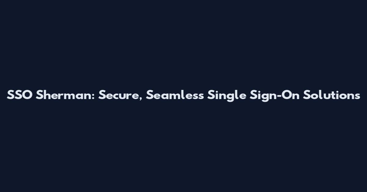 SSO Sherman: Secure, Seamless Single Sign-On Solutions
