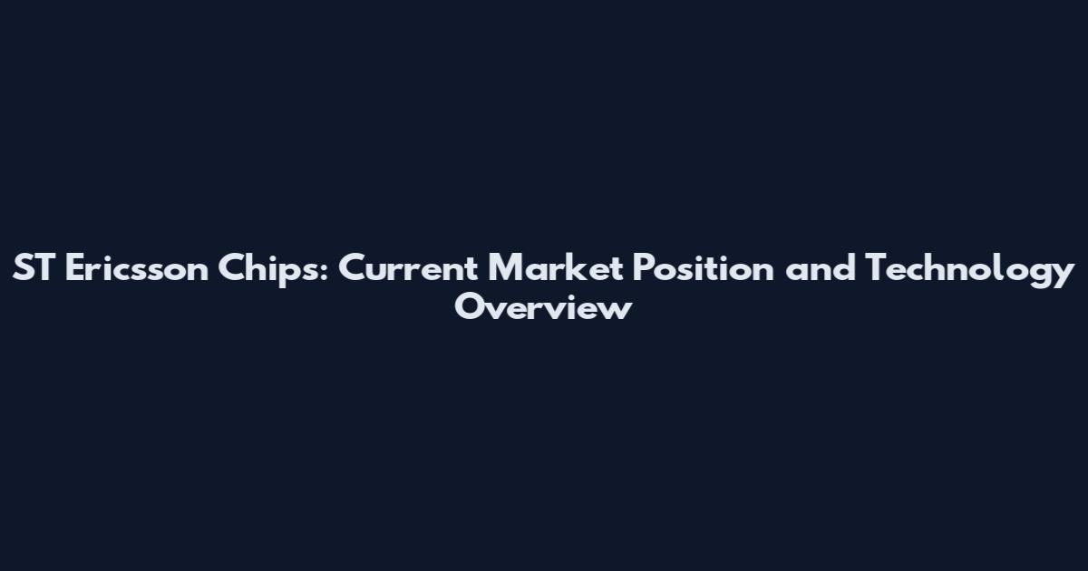 ST Ericsson Chips: Current Market Position and Technology Overview