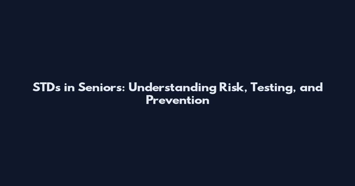 STDs in Seniors: Understanding Risk, Testing, and Prevention