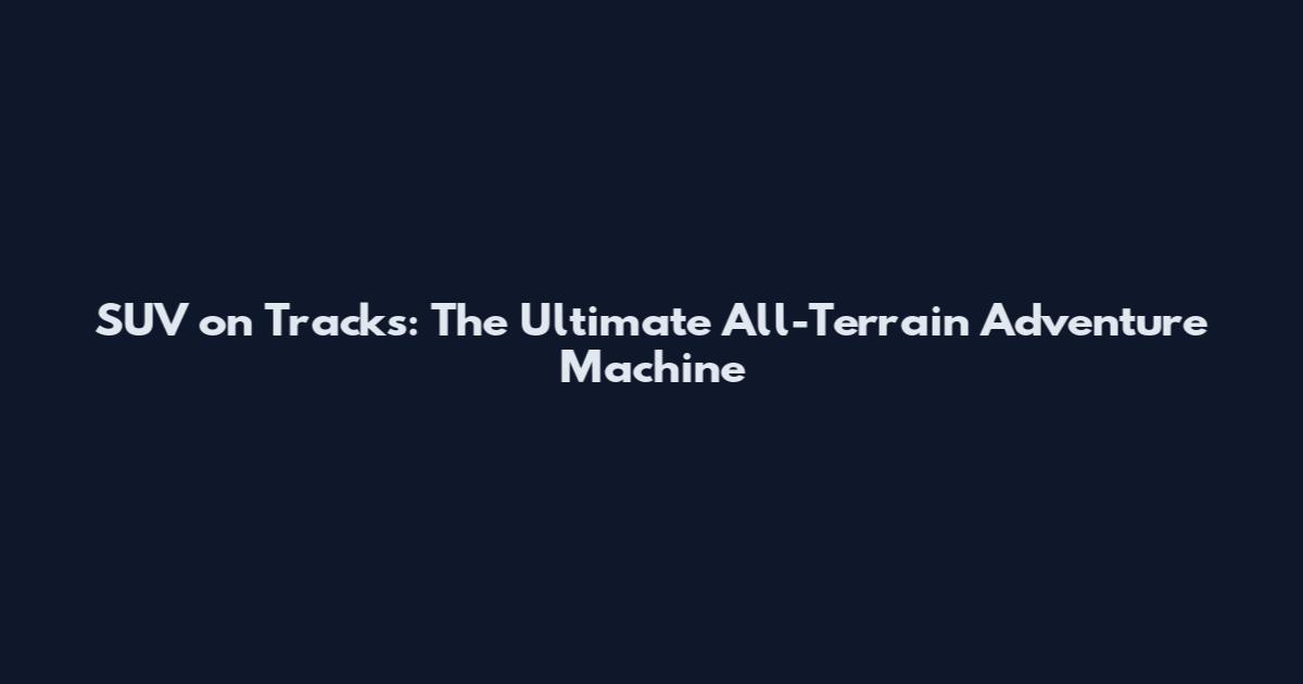 SUV on Tracks: The Ultimate All-Terrain Adventure Machine