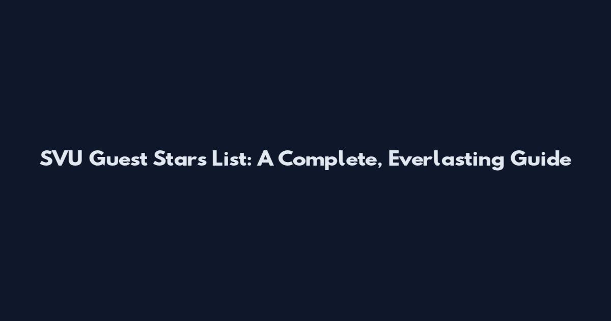 SVU Guest Stars List: A Complete, Everlasting Guide