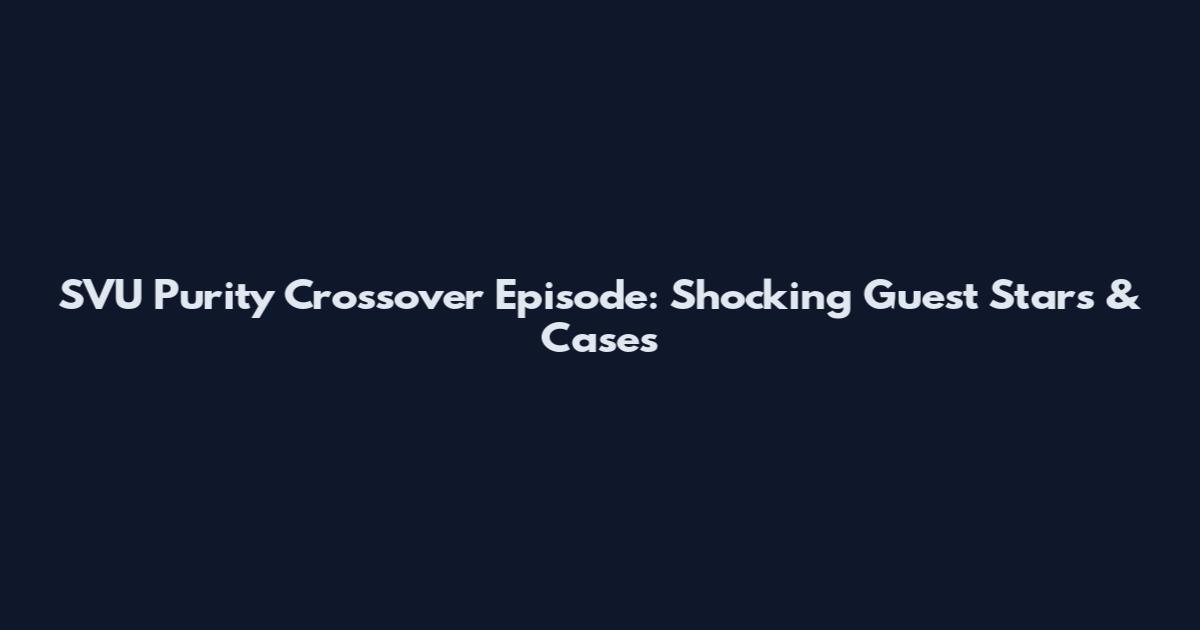 SVU Purity Crossover Episode: Shocking Guest Stars & Cases