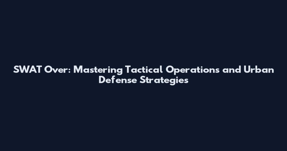 SWAT Over: Mastering Tactical Operations and Urban Defense Strategies
