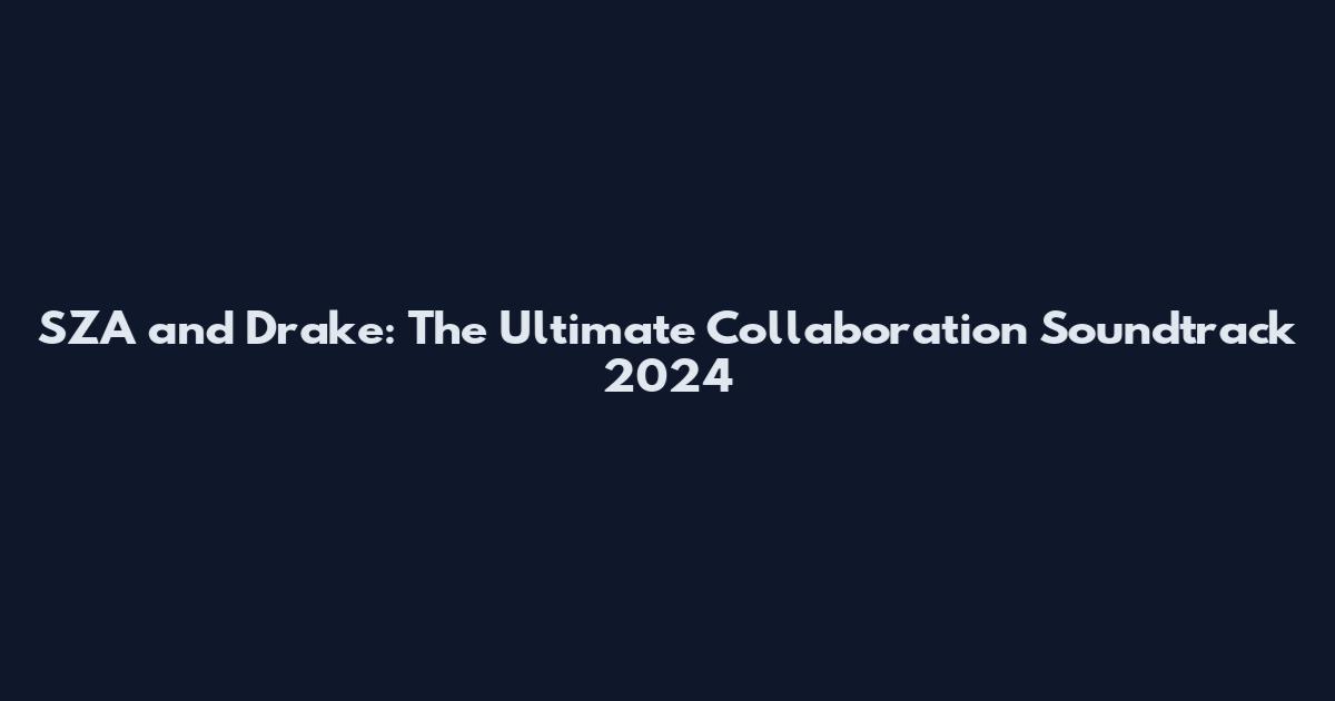 SZA and Drake: The Ultimate Collaboration Soundtrack 2024