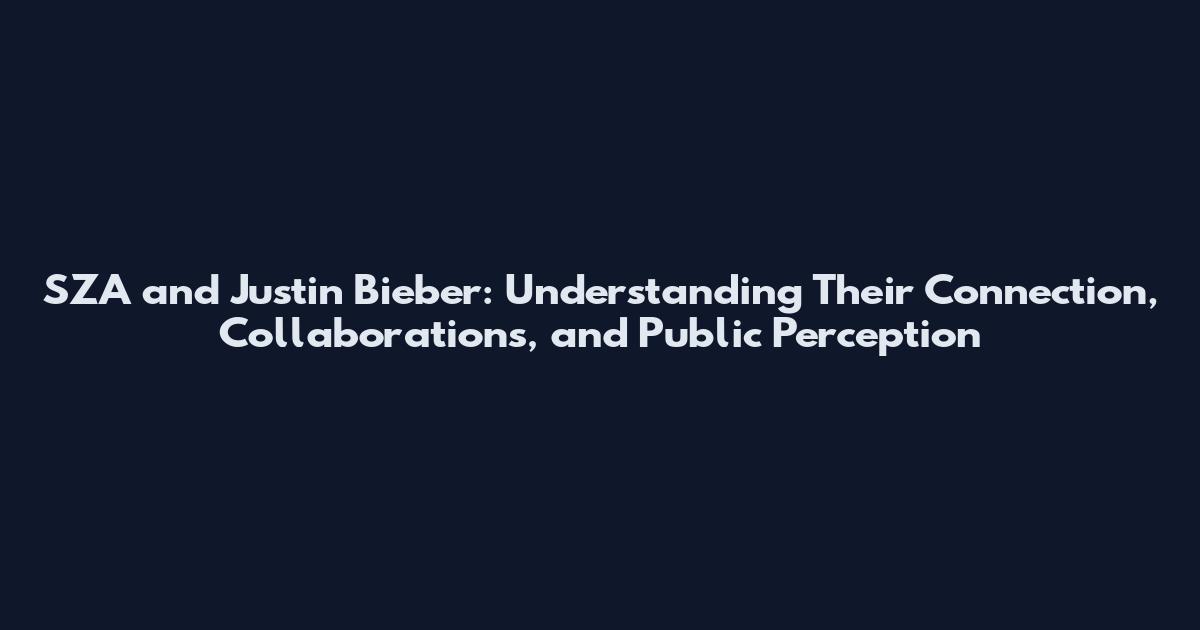 SZA and Justin Bieber: Understanding Their Connection, Collaborations, and Public Perception