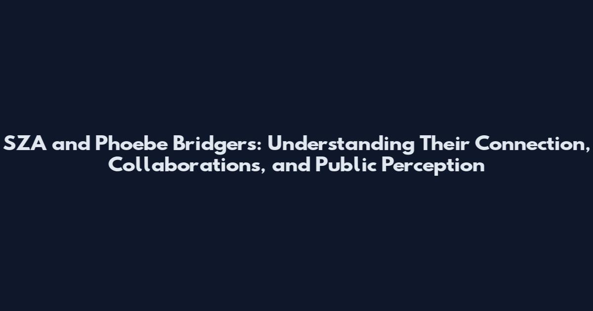 SZA and Phoebe Bridgers: Understanding Their Connection, Collaborations, and Public Perception