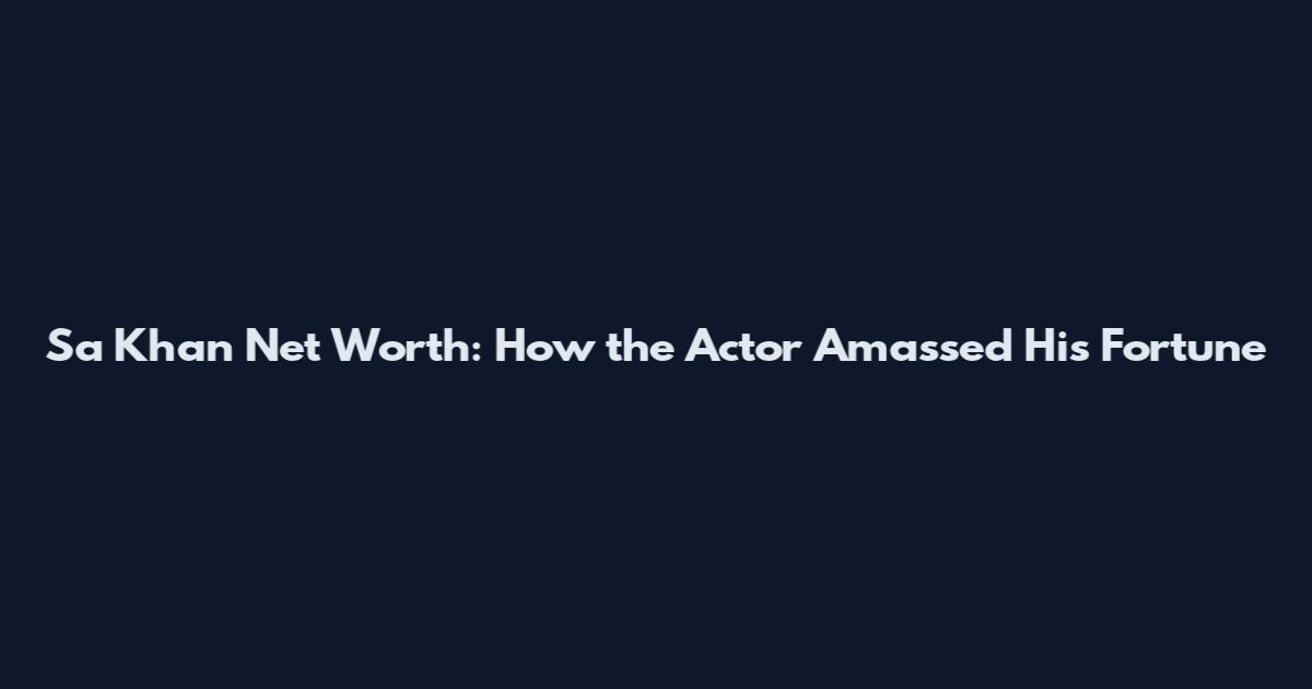 Sa Khan Net Worth: How the Actor Amassed His Fortune