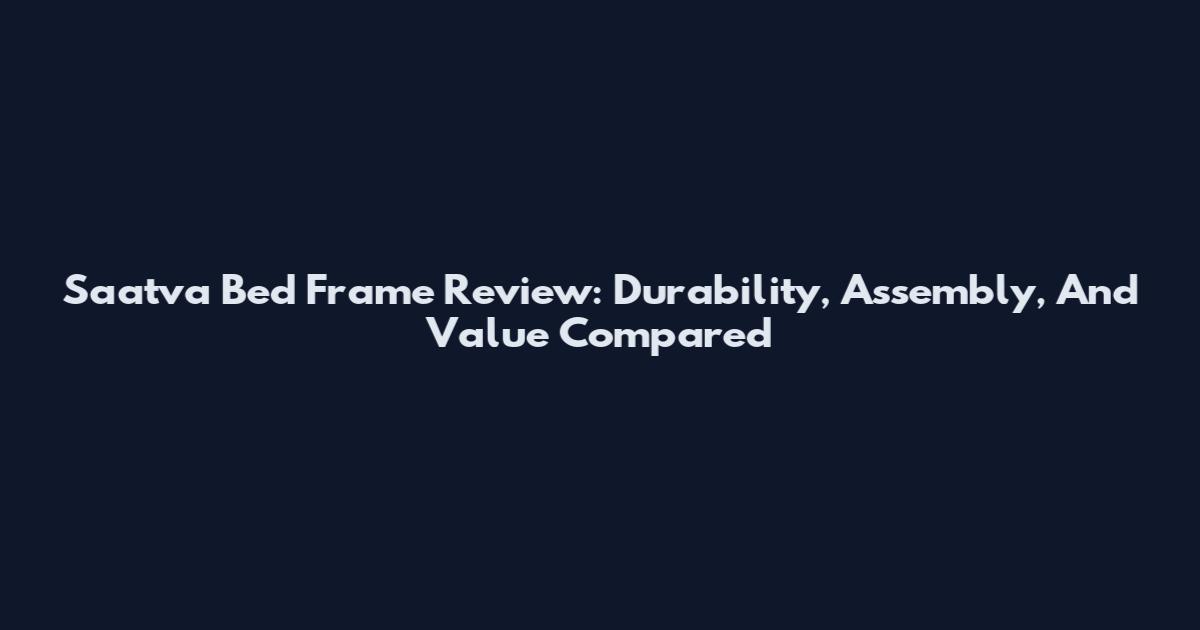 Saatva Bed Frame Review: Durability, Assembly, And Value Compared
