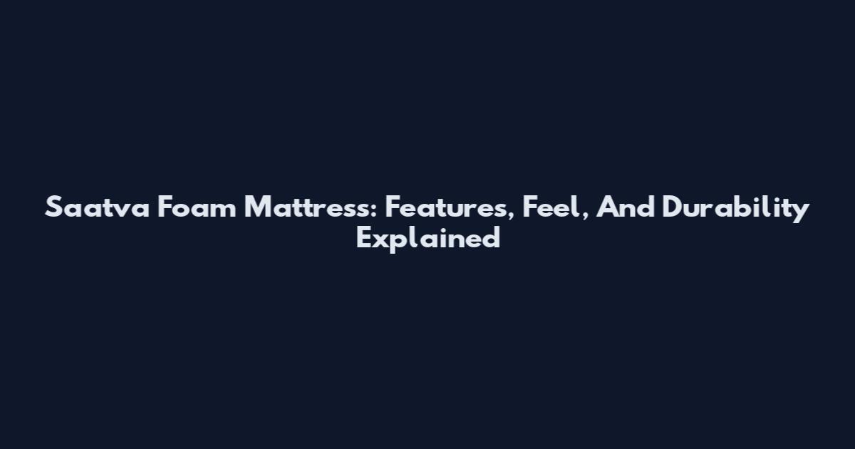 Saatva Foam Mattress: Features, Feel, And Durability Explained