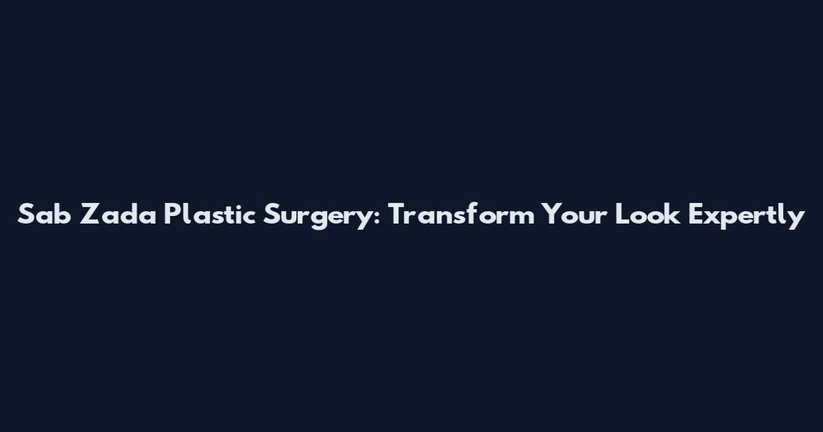 Sab Zada Plastic Surgery: Transform Your Look Expertly