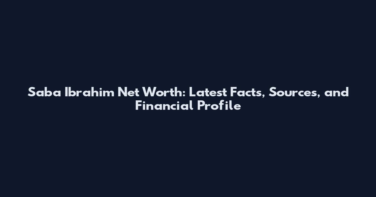 Saba Ibrahim Net Worth: Latest Facts, Sources, and Financial Profile
