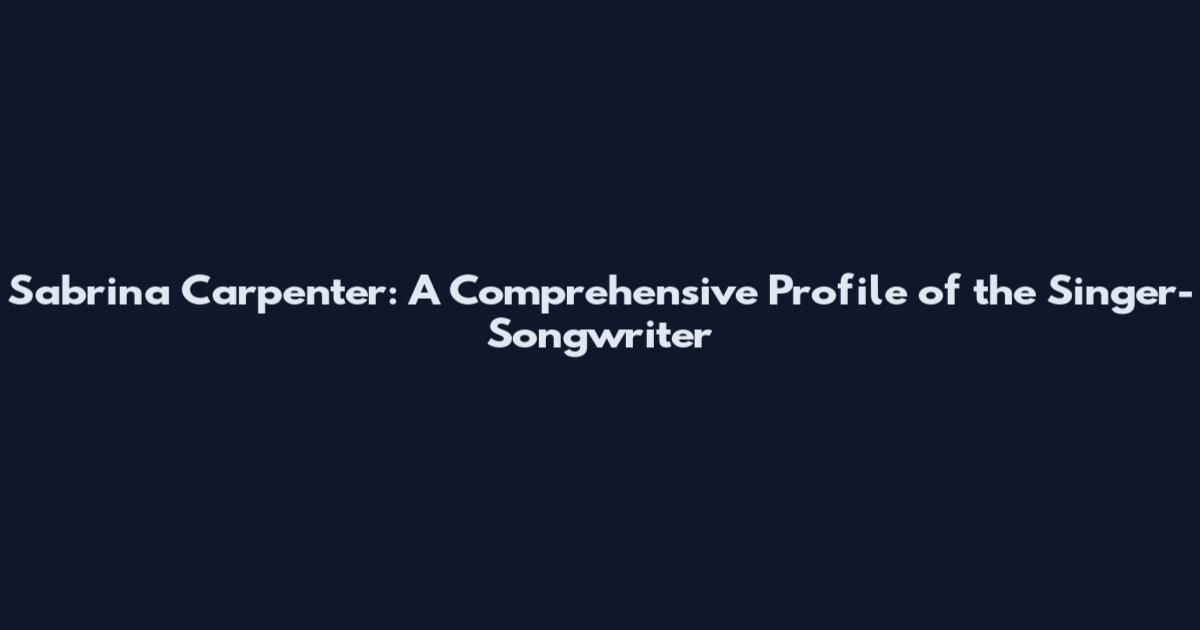 Sabrina Carpenter: A Comprehensive Profile of the Singer-Songwriter