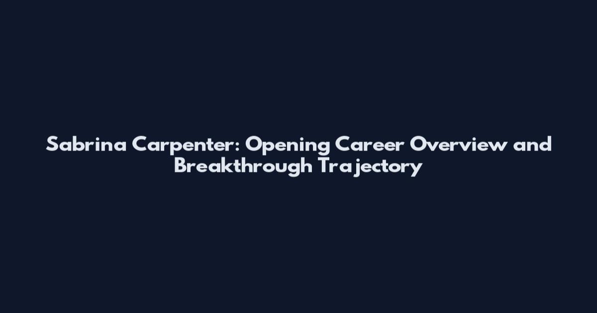 Sabrina Carpenter: Opening Career Overview and Breakthrough Trajectory