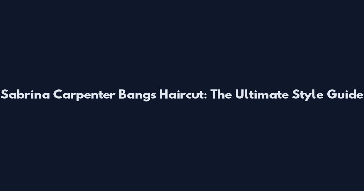 Sabrina Carpenter Bangs Haircut: The Ultimate Style Guide