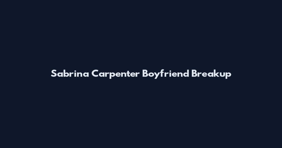 Sabrina Carpenter Boyfriend Breakup
