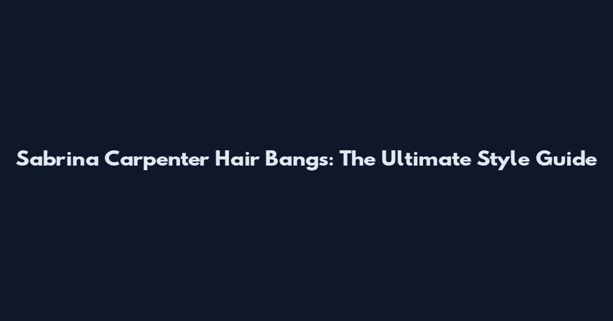 Sabrina Carpenter Hair Bangs: The Ultimate Style Guide